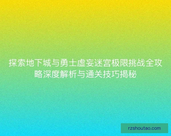 探索地下城与勇士虚妄迷宫极限挑战全攻略深度解析与通关技巧揭秘