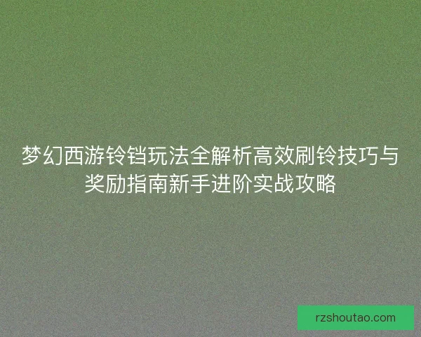 梦幻西游铃铛玩法全解析高效刷铃技巧与奖励指南新手进阶实战攻略