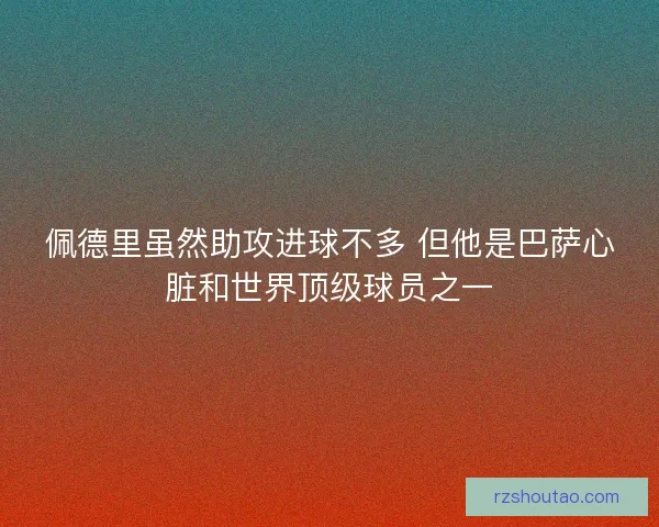 佩德里虽然助攻进球不多 但他是巴萨心脏和世界顶级球员之一