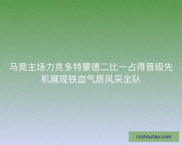 马竞主场力克多特蒙德二比一占得晋级先机展现铁血气质风采全队
