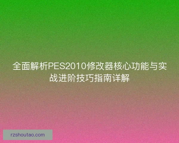 全面解析PES2010修改器核心功能与实战进阶技巧指南详解