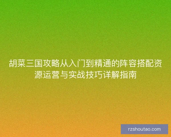胡菜三国攻略从入门到精通的阵容搭配资源运营与实战技巧详解指南