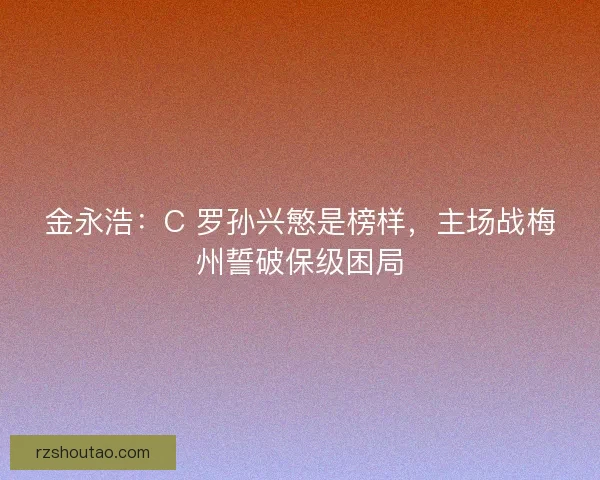 金永浩：C 罗孙兴慜是榜样，主场战梅州誓破保级困局
